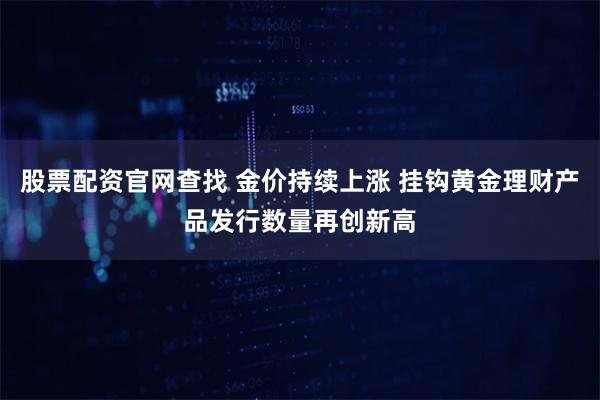 股票配资官网查找 金价持续上涨 挂钩黄金理财产品发行数量再创新高