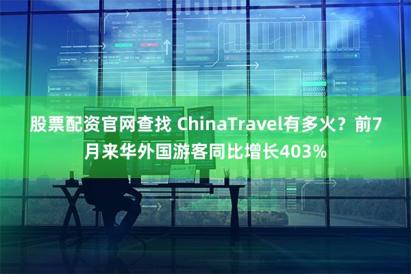 股票配资官网查找 ChinaTravel有多火？前7月来华外国游客同比增长403%