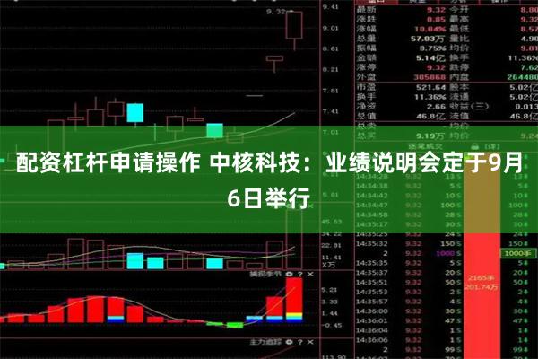 配资杠杆申请操作 中核科技：业绩说明会定于9月6日举行