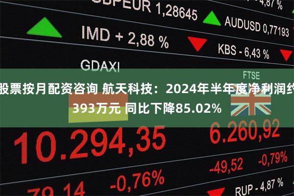 股票按月配资咨询 航天科技：2024年半年度净利润约393万元 同比下降85.02%