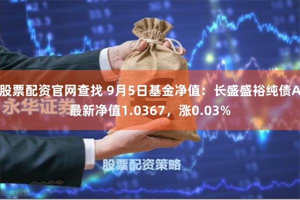 股票配资官网查找 9月5日基金净值：长盛盛裕纯债A最新净值1.0367，涨0.03%