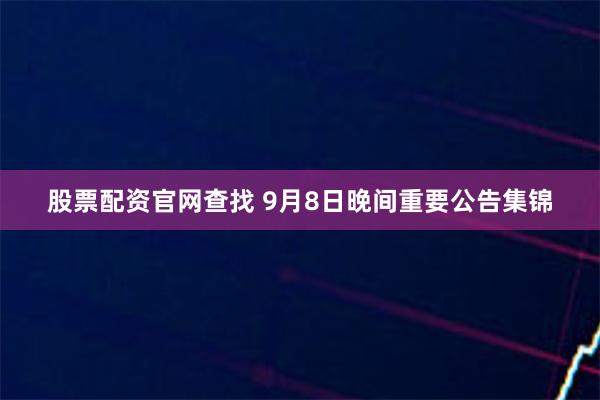 股票配资官网查找 9月8日晚间重要公告集锦