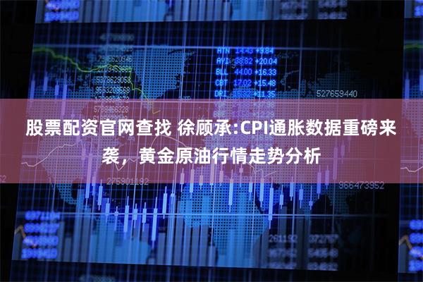 股票配资官网查找 徐顾承:CPI通胀数据重磅来袭，黄金原油行情走势分析