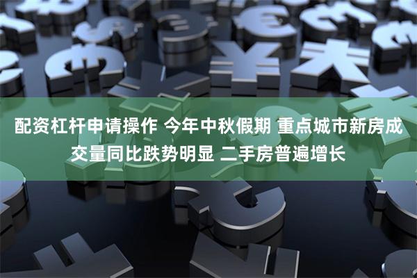 配资杠杆申请操作 今年中秋假期 重点城市新房成交量同比跌势明显 二手房普遍增长