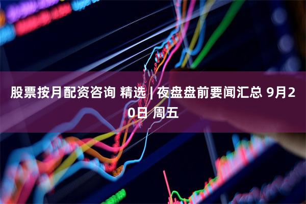 股票按月配资咨询 精选 | 夜盘盘前要闻汇总 9月20日 周五