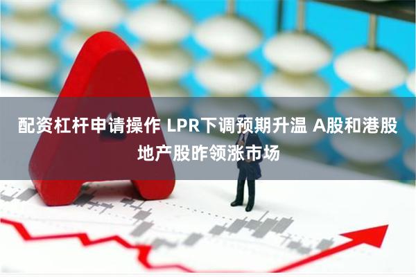 配资杠杆申请操作 LPR下调预期升温 A股和港股地产股昨领涨市场