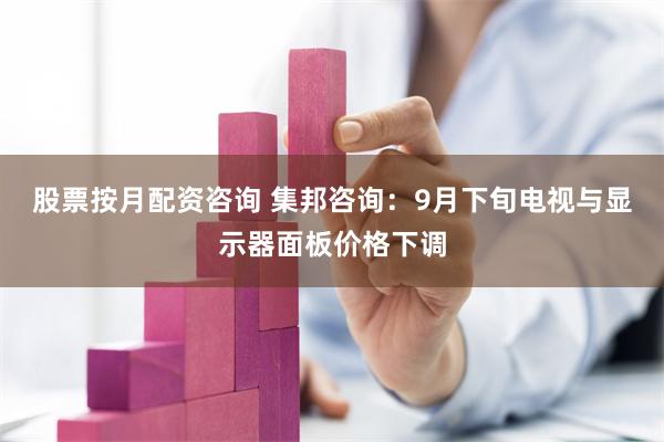 股票按月配资咨询 集邦咨询：9月下旬电视与显示器面板价格下调