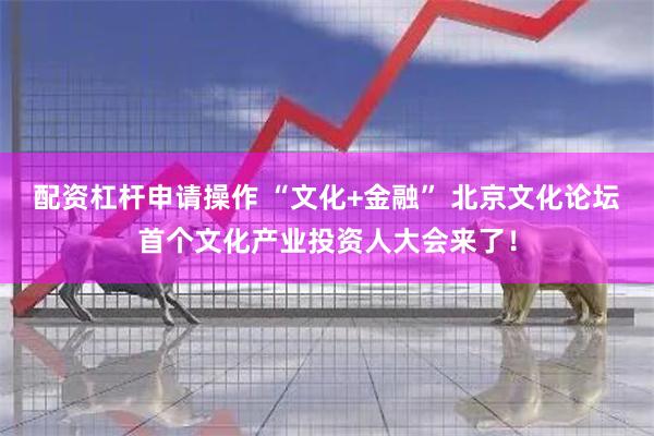 配资杠杆申请操作 “文化+金融” 北京文化论坛首个文化产业投资人大会来了！