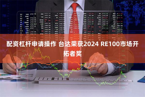 配资杠杆申请操作 台达荣获2024 RE100市场开拓者奖