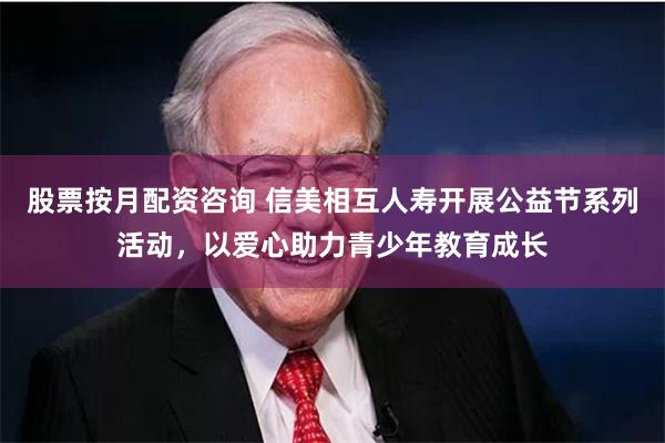 股票按月配资咨询 信美相互人寿开展公益节系列活动，以爱心助力青少年教育成长