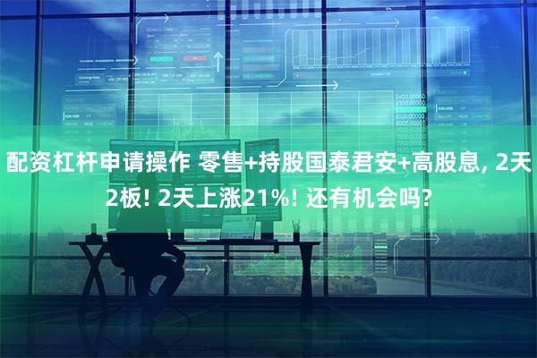 配资杠杆申请操作 零售+持股国泰君安+高股息, 2天2板! 2天上涨21%! 还有机会吗?