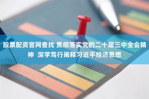 股票配资官网查找 贯彻落实党的二十届三中全会精神  深学笃行阐释习近平经济思想