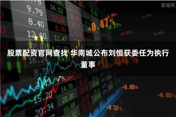 股票配资官网查找 华南城公布刘恒获委任为执行董事