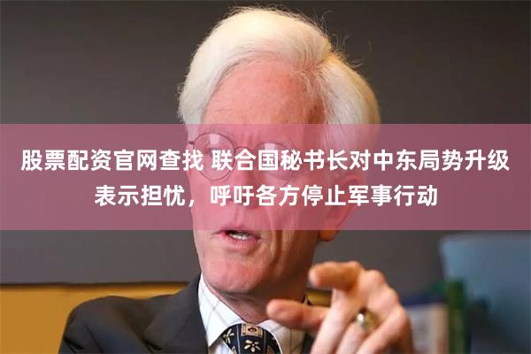 股票配资官网查找 联合国秘书长对中东局势升级表示担忧，呼吁各方停止军事行动