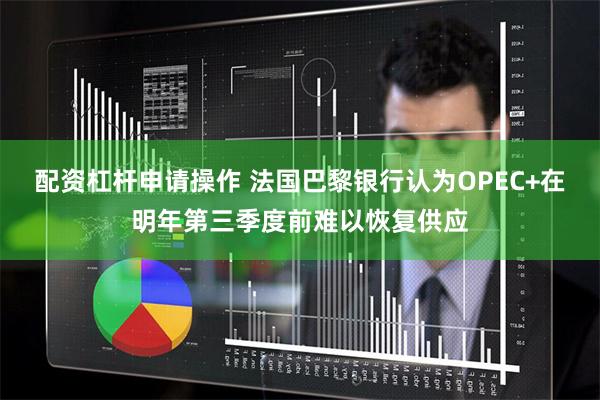 配资杠杆申请操作 法国巴黎银行认为OPEC+在明年第三季度前难以恢复供应