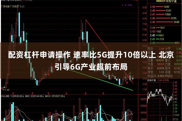 配资杠杆申请操作 速率比5G提升10倍以上 北京引导6G产业超前布局