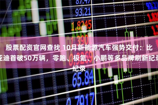 股票配资官网查找 10月新能源汽车强势交付：比亚迪首破50万辆，零跑、极氪、小鹏等多品牌刷新纪录