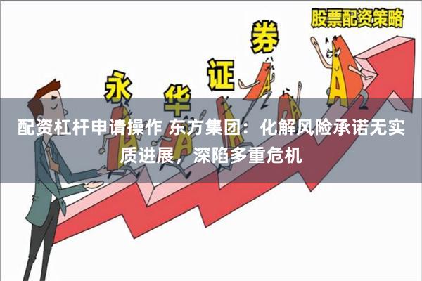 配资杠杆申请操作 东方集团：化解风险承诺无实质进展，深陷多重危机