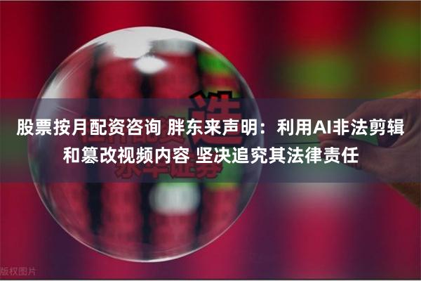 股票按月配资咨询 胖东来声明：利用AI非法剪辑和篡改视频内容 坚决追究其法律责任