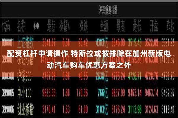 配资杠杆申请操作 特斯拉或被排除在加州新版电动汽车购车优惠方案之外