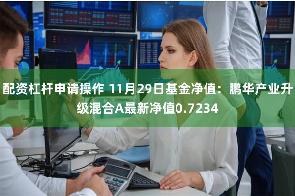 配资杠杆申请操作 11月29日基金净值：鹏华产业升级混合A最新净值0.7234