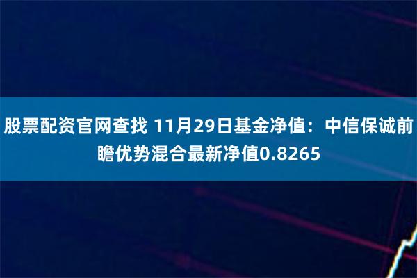 股票配资官网查找 11月29日基金净值：中信保诚前瞻优势混合最新净值0.8265