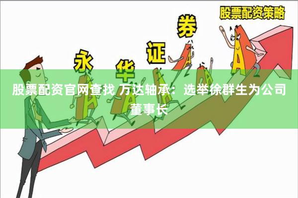 股票配资官网查找 万达轴承：选举徐群生为公司董事长