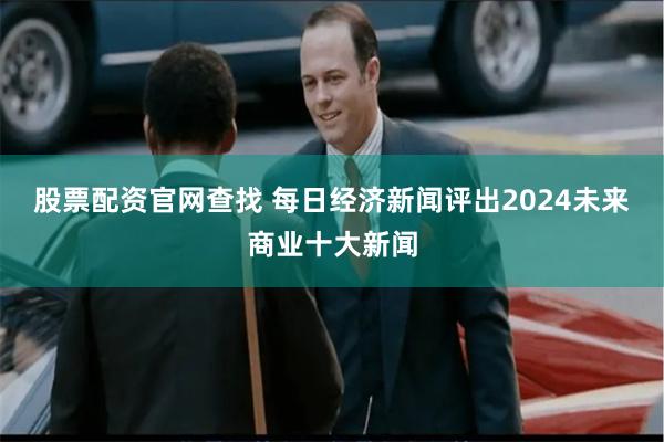 股票配资官网查找 每日经济新闻评出2024未来商业十大新闻