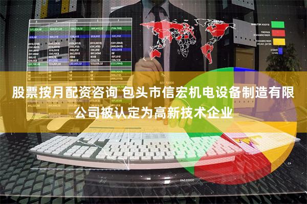 股票按月配资咨询 包头市信宏机电设备制造有限公司被认定为高新技术企业