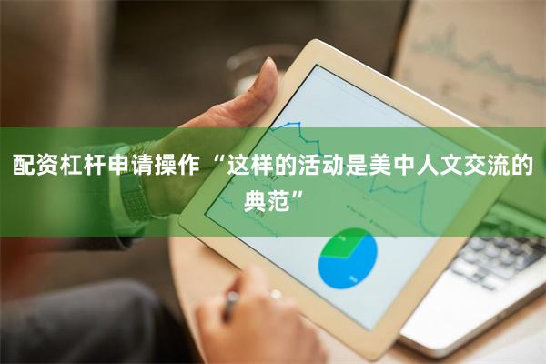 配资杠杆申请操作 “这样的活动是美中人文交流的典范”