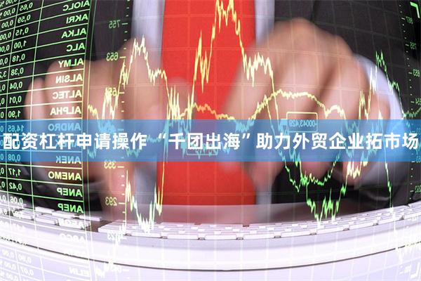 配资杠杆申请操作 “千团出海”助力外贸企业拓市场