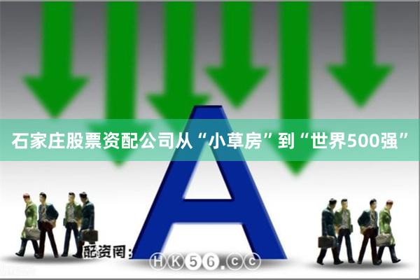 石家庄股票资配公司　　从“小草房”到“世界500强”
