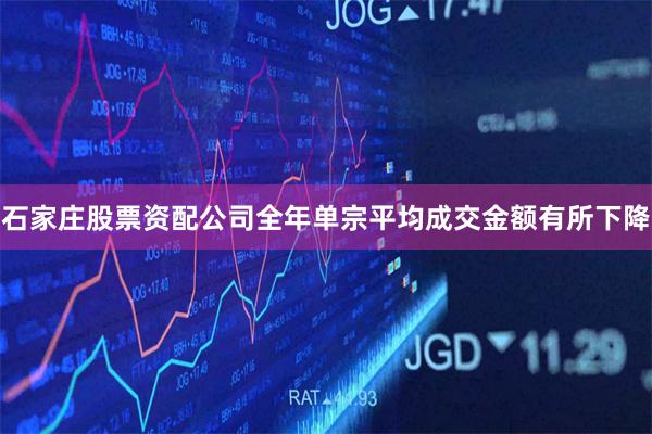 石家庄股票资配公司全年单宗平均成交金额有所下降