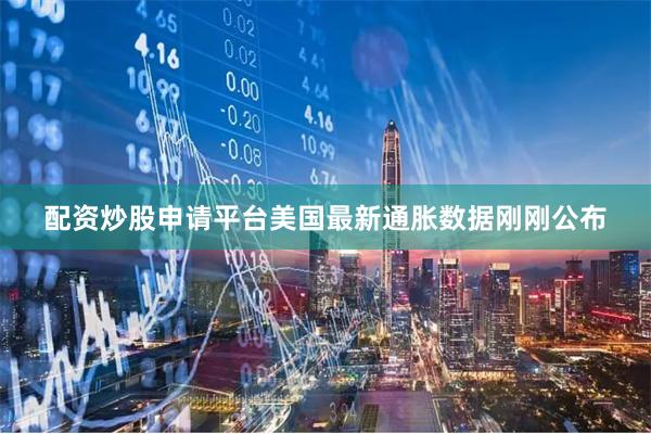 配资炒股申请平台美国最新通胀数据刚刚公布