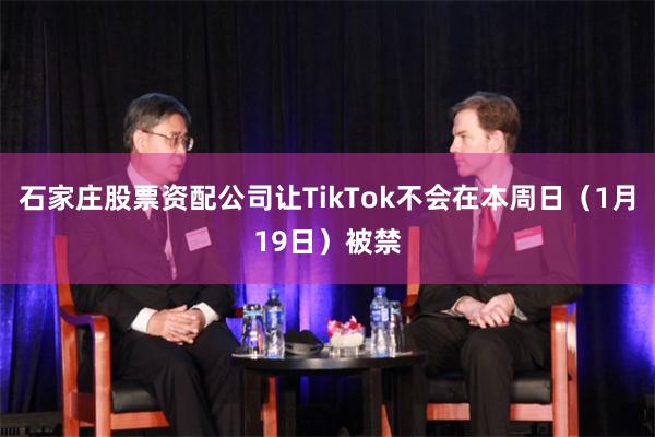 石家庄股票资配公司让TikTok不会在本周日（1月19日）被禁