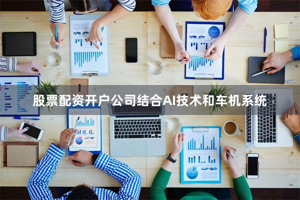 股票配资开户公司结合AI技术和车机系统