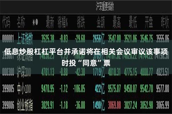 低息炒股杠杠平台并承诺将在相关会议审议该事项时投“同意”票
