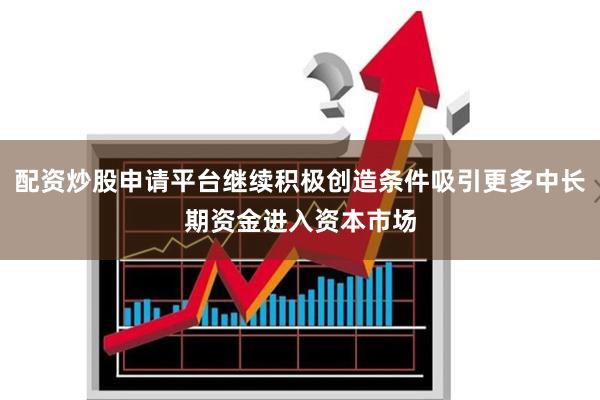 配资炒股申请平台继续积极创造条件吸引更多中长期资金进入资本市场