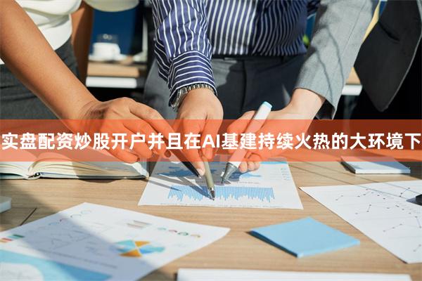 实盘配资炒股开户并且在AI基建持续火热的大环境下