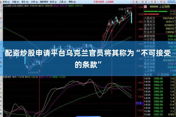 配资炒股申请平台乌克兰官员将其称为“不可接受的条款”