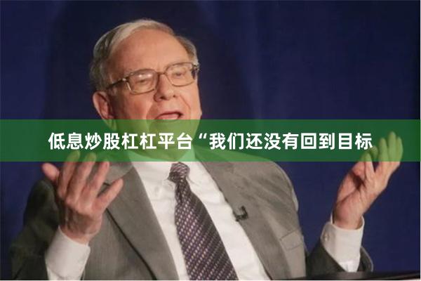 低息炒股杠杠平台　　“我们还没有回到目标