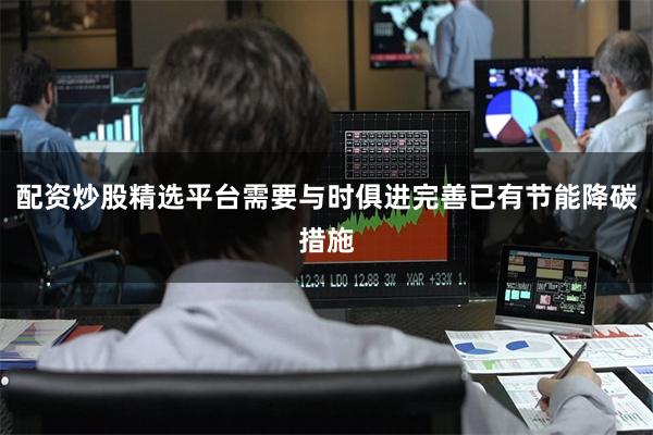 配资炒股精选平台需要与时俱进完善已有节能降碳措施