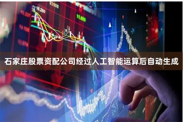 石家庄股票资配公司经过人工智能运算后自动生成
