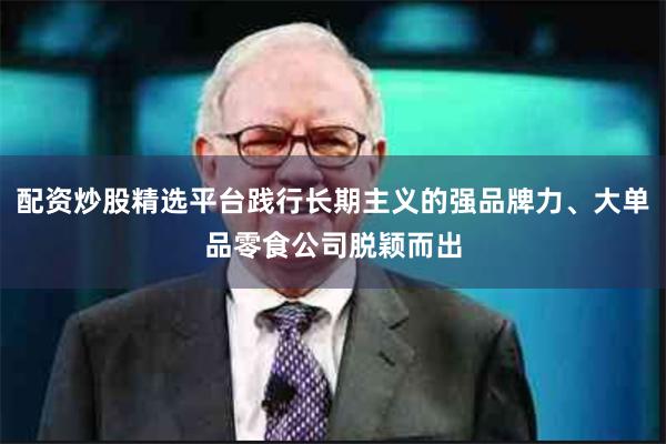 配资炒股精选平台践行长期主义的强品牌力、大单品零食公司脱颖而出