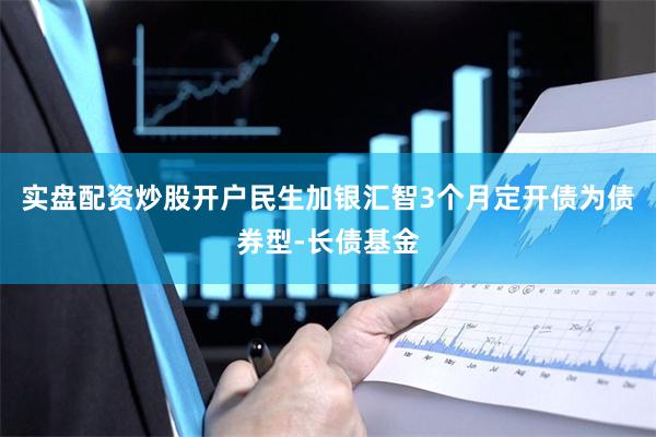 实盘配资炒股开户民生加银汇智3个月定开债为债券型-长债基金