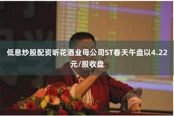 低息炒股配资听花酒业母公司ST春天午盘以4.22元/股收盘
