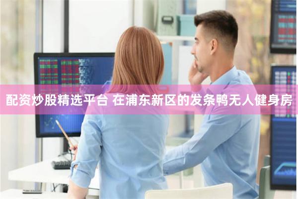 配资炒股精选平台 　　在浦东新区的发条鸭无人健身房