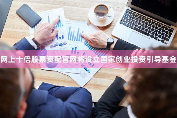 网上十倍股票资配官网将设立国家创业投资引导基金