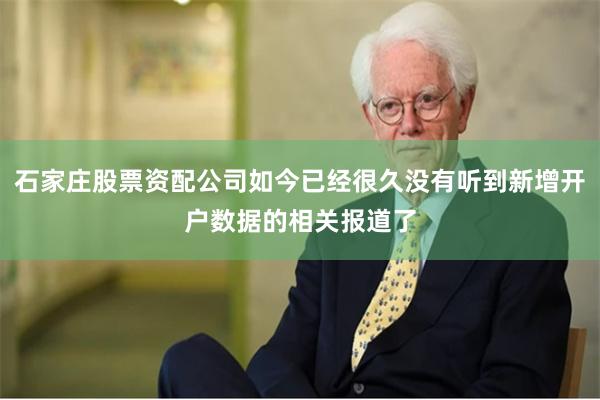 石家庄股票资配公司如今已经很久没有听到新增开户数据的相关报道了