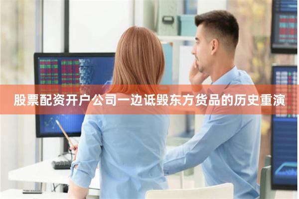 股票配资开户公司一边诋毁东方货品的历史重演